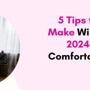 5 Tips to Make Winter 2024 Comfortable